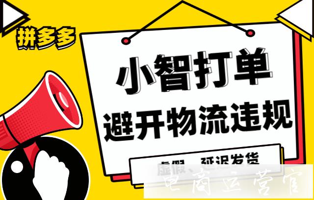 拼多多訂單延遲發(fā)貨 虛假發(fā)貨怎么規(guī)避?如何利用小智打單規(guī)避物流風險